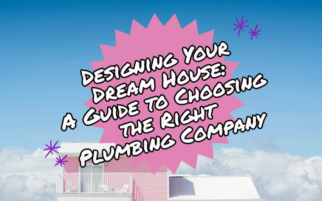 DESIGNING YOUR DREAM HOUSE: A GUIDE TO CHOOSING THE RIGHT PLUMBING COMPANY    